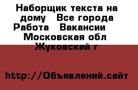 Наборщик текста на дому - Все города Работа » Вакансии   . Московская обл.,Жуковский г.